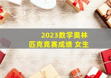 2023数学奥林匹克竞赛成绩 女生